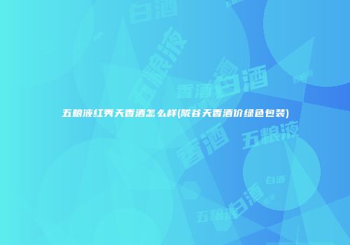 五粮液红秀天香酒怎么样(陇谷天香酒价绿色包装)