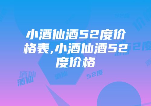 小酒仙酒52度价格表,小酒仙酒52度价格