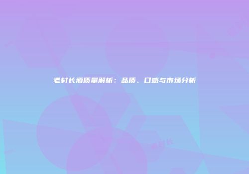 老村长酒质量解析：品质、口感与市场分析