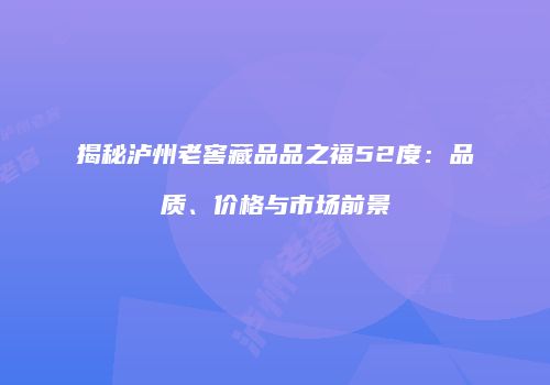 揭秘泸州老窖藏品品之福52度：品质、价格与市场前景
