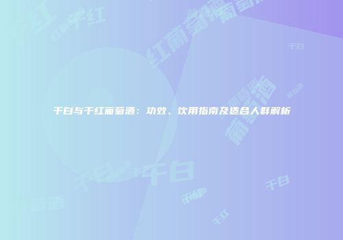 干白与干红葡萄酒：功效、饮用指南及适合人群解析