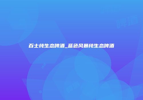 百士纯生态啤酒_蓝色风暴纯生态啤酒