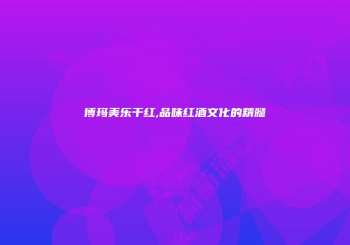 博玛美乐干红,品味红酒文化的精髓
