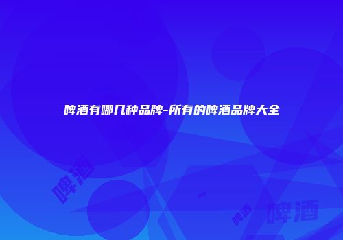 啤酒有哪几种品牌-所有的啤酒品牌大全