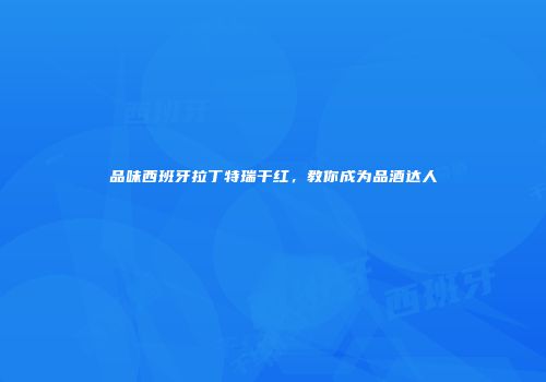 品味西班牙拉丁特瑞干红，教你成为品酒达人