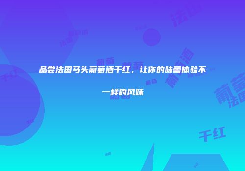 品尝法国马头葡萄酒干红，让你的味蕾体验不一样的风味