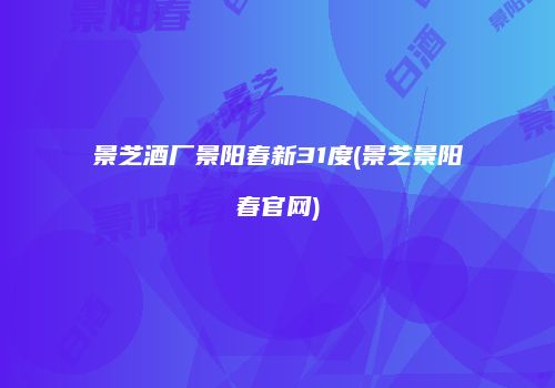 景芝酒厂景阳春新31度(景芝景阳春官网)