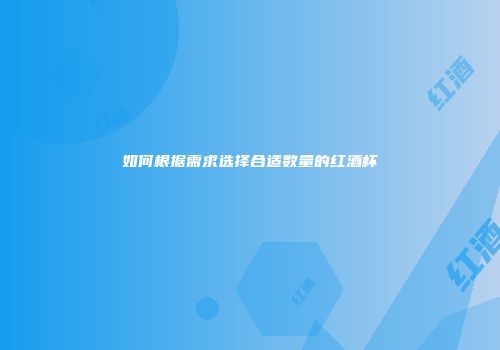 如何根据需求选择合适数量的红酒杯