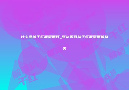 什么品牌干红葡萄酒好_张裕解百纳干红葡萄酒价格表