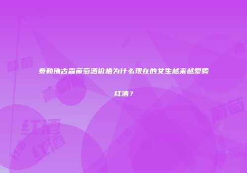 泰勒佛古森葡萄酒价格为什么现在的女生越来越爱喝红酒？