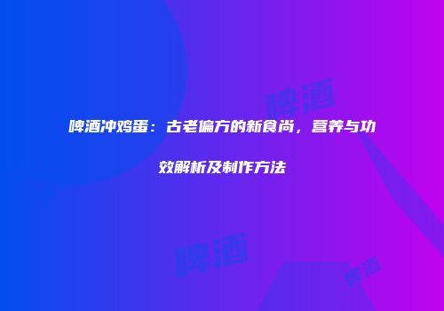 啤酒冲鸡蛋：古老偏方的新食尚，营养与功效解析及制作方法