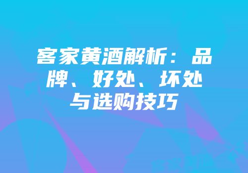客家黄酒解析：品牌、好处、坏处与选购技巧