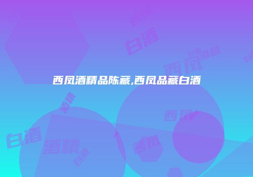 西凤酒精品陈藏,西凤品藏白酒