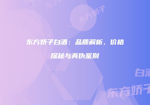 东方娇子白酒：品质解析、价格探秘与真伪鉴别