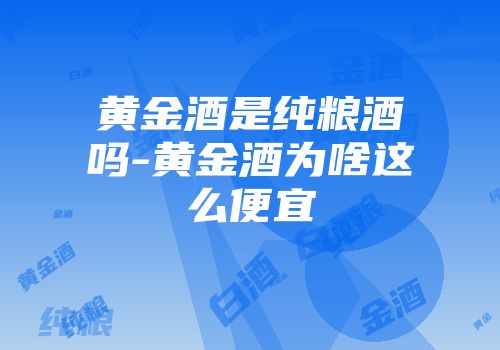 黄金酒是纯粮酒吗-黄金酒为啥这么便宜