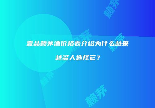 壹品赖茅酒价格表介绍为什么越来越多人选择它？