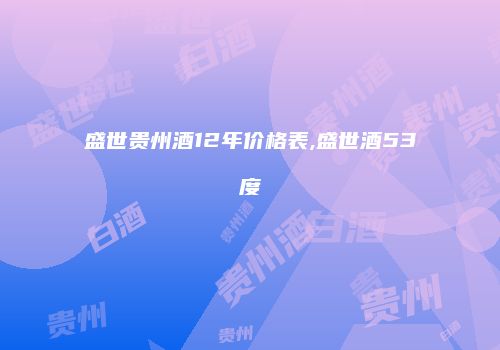 盛世贵州酒12年价格表,盛世酒53度