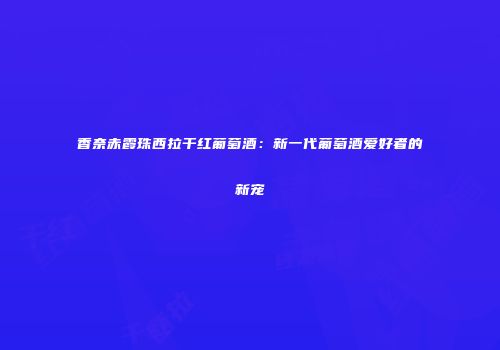 香奈赤霞珠西拉干红葡萄酒：新一代葡萄酒爱好者的新宠