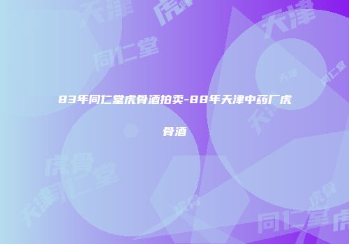 83年同仁堂虎骨酒拍卖-88年天津中药厂虎骨酒