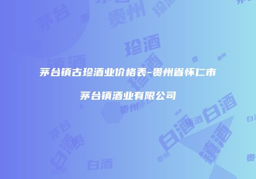 茅台镇古珍酒业价格表-贵州省怀仁市茅台镇酒业有限公司
