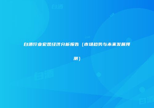 白酒行业宏观经济分析报告（市场趋势与未来发展预测）