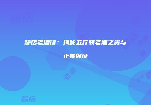 赊店老酒馆：揭秘五斤装老酒之贵与正宗保证