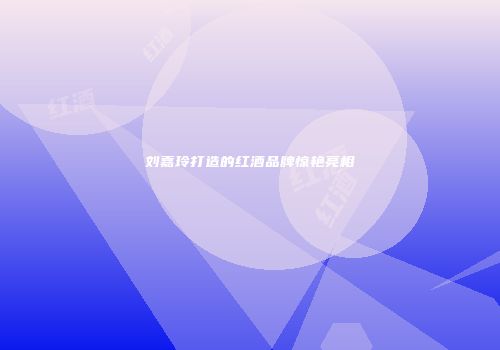 刘嘉玲打造的红酒品牌惊艳亮相