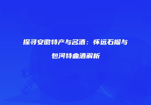 探寻安徽特产与名酒：怀远石榴与包河特曲酒解析