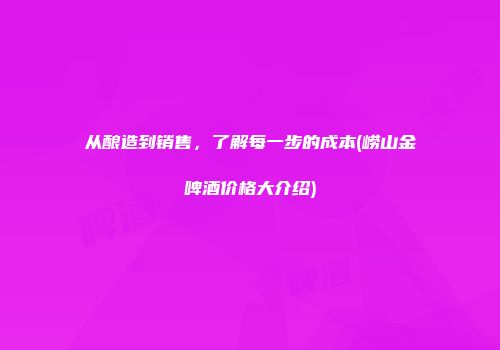 从酿造到销售，了解每一步的成本(崂山金啤酒价格大介绍)