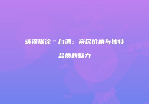 难得糊涂＂白酒：亲民价格与独特品质的魅力