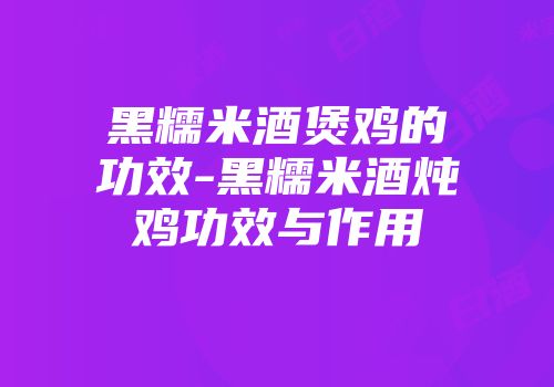 黑糯米酒煲鸡的功效-黑糯米酒炖鸡功效与作用