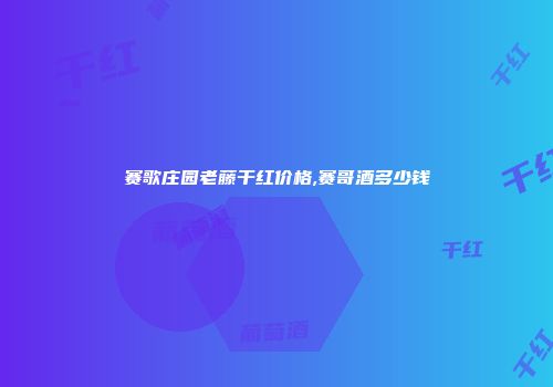 赛歌庄园老藤干红价格,赛哥酒多少钱