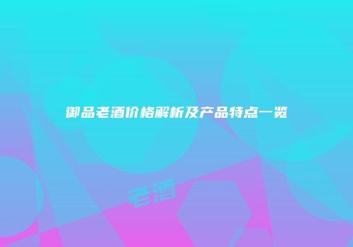 御品老酒价格解析及产品特点一览