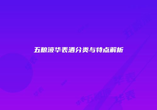 五粮液华表酒分类与特点解析