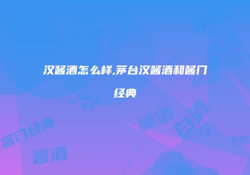 汉酱酒怎么样,茅台汉酱酒和酱门经典