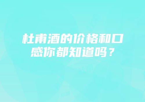 杜甫酒的价格和口感你都知道吗？