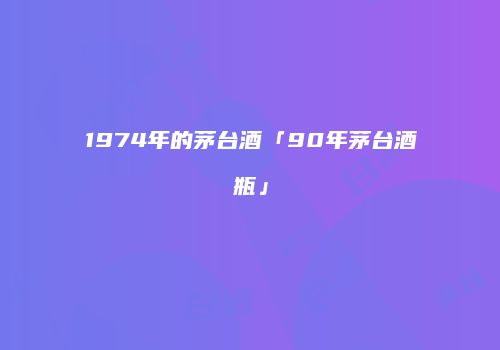 1974年的茅台酒「90年茅台酒瓶」