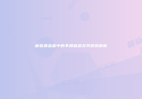 葡萄酒品鉴中的不良味道及其原因解析
