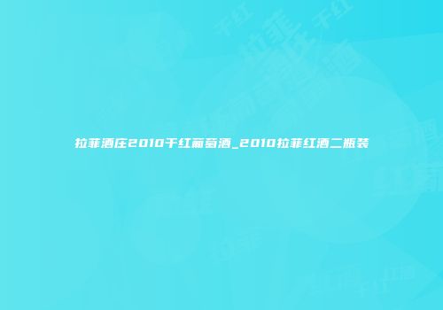 拉菲酒庄2010干红葡萄酒_2010拉菲红酒二瓶装