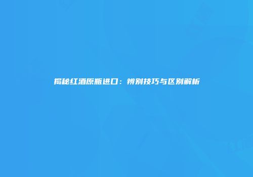 揭秘红酒原瓶进口：辨别技巧与区别解析