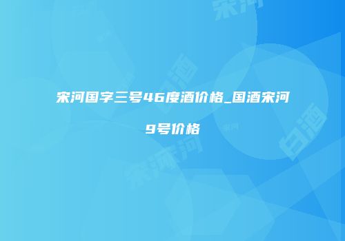 宋河国字三号46度酒价格_国酒宋河9号价格