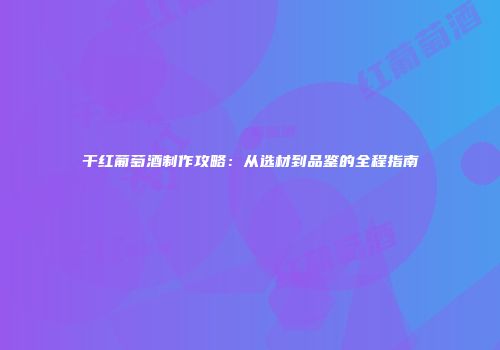 干红葡萄酒制作攻略：从选材到品鉴的全程指南