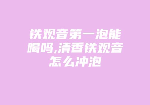 铁观音第一泡能喝吗,清香铁观音怎么冲泡