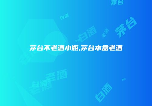 茅台不老酒小瓶,茅台木盒老酒