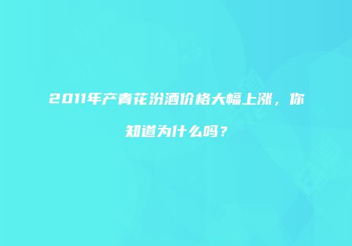 2011年产青花汾酒价格大幅上涨，你知道为什么吗？