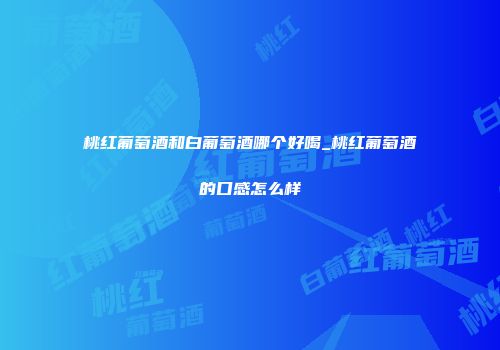 桃红葡萄酒和白葡萄酒哪个好喝_桃红葡萄酒的口感怎么样