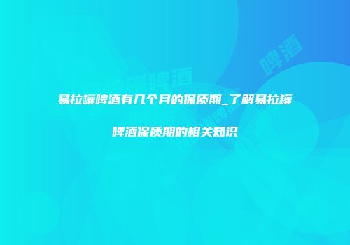 易拉罐啤酒有几个月的保质期_了解易拉罐啤酒保质期的相关知识