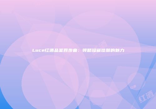 Luce红酒品鉴四步曲：领略珍藏佳酿的魅力