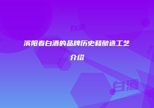 滨阳春白酒的品牌历史和酿造工艺介绍