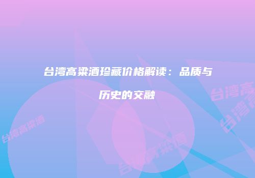 台湾高粱酒珍藏价格解读：品质与历史的交融